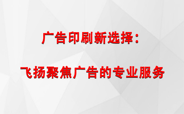 肃南广告印刷新选择：飞扬聚焦广告的专业服务